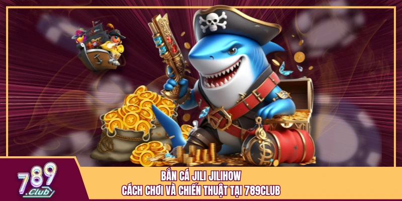 Bắn cá Jili Jilihow - Cách chơi và chiến thuật tại 789Club